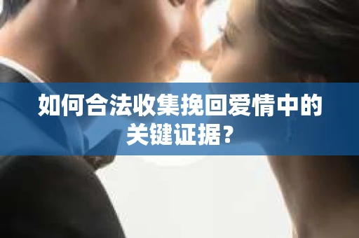 如何合法收集挽回爱情中的关键证据？