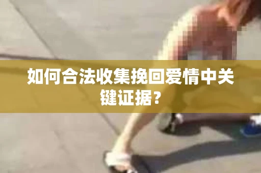 如何合法收集挽回爱情中关键证据？