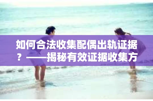 如何合法收集配偶出轨证据？——揭秘有效证据收集方案