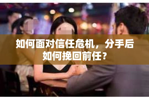 如何面对信任危机，分手后如何挽回前任？