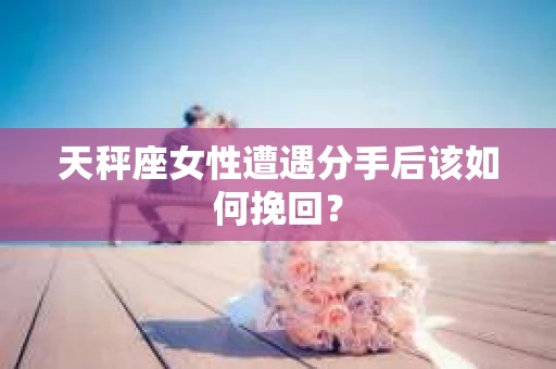 天秤座女性遭遇分手后该如何挽回？