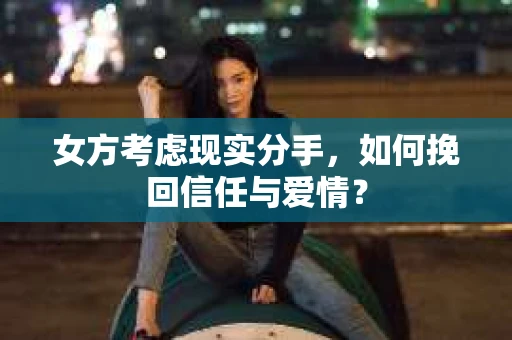 女方考虑现实分手，如何挽回信任与爱情？