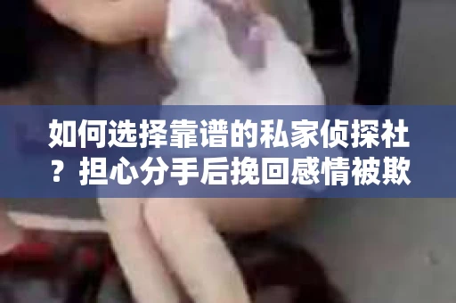 如何选择靠谱的私家侦探社?担心分手后挽回感情被欺骗怎么办? 如何选择靠谱的私家侦探社?担心分手后挽回感情被欺骗怎么办?