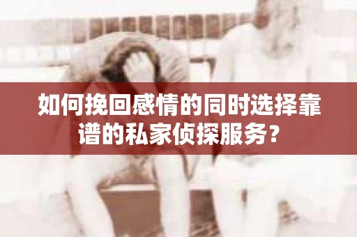 如何挽回感情的同时选择靠谱的私家侦探服务？