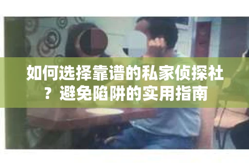 如何选择靠谱的私家侦探社？避免陷阱的实用指南