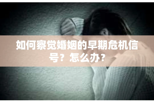 如何察觉婚姻的早期危机信号？怎么办？
