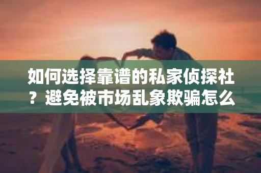 如何选择靠谱的私家侦探社？避免被市场乱象欺骗怎么办？