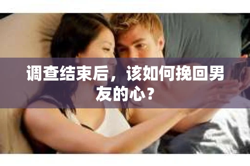 调查结束后，该如何挽回男友的心？
