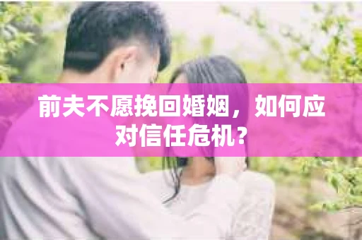 前夫不愿挽回婚姻,如何应对信任危机? 前夫不愿挽回婚姻,如何应对信任危机?