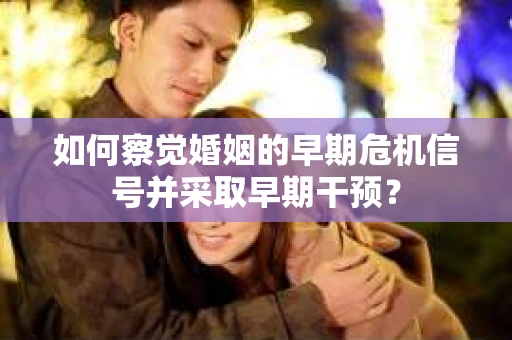 如何察觉婚姻的早期危机信号并采取早期干预？