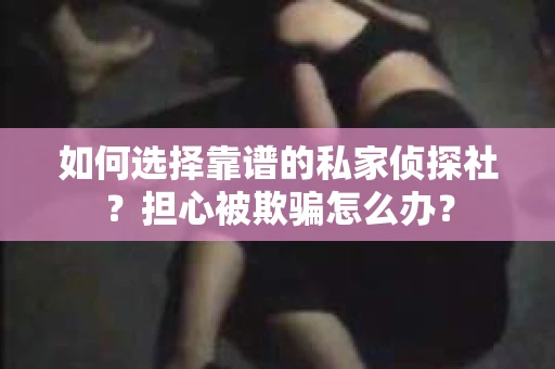如何选择靠谱的私家侦探社？担心被欺骗怎么办？