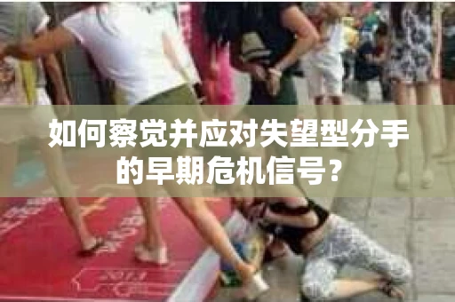 如何察觉并应对失望型分手的早期危机信号？