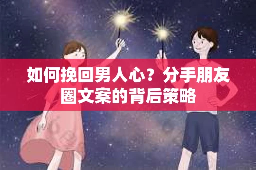 如何挽回男人心？分手朋友圈文案的背后策略