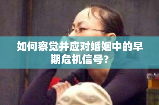 如何察觉并应对婚姻中的早期危机信号？