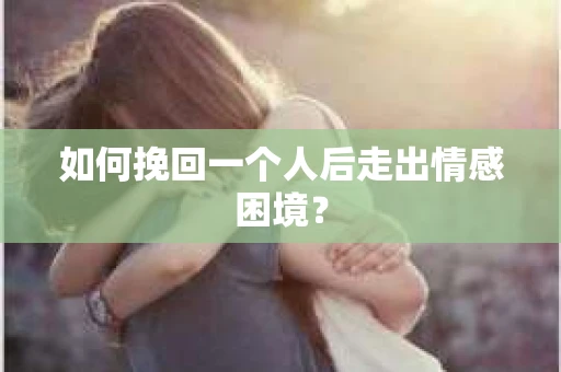 如何挽回一个人后走出情感困境？
