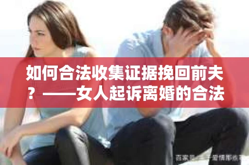 如何合法收集证据挽回前夫？——女人起诉离婚的合法取证策略