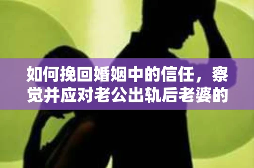 如何挽回婚姻中的信任，察觉并应对老公出轨后老婆的危机信号