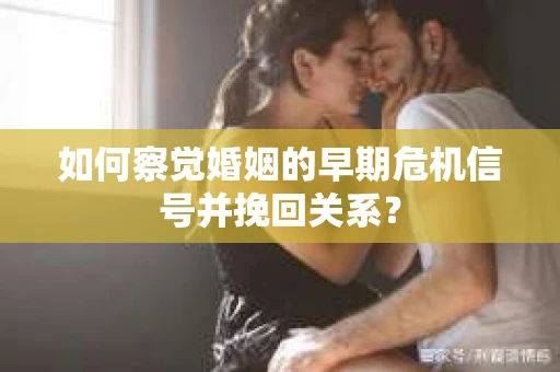 如何察觉婚姻的早期危机信号并挽回关系？