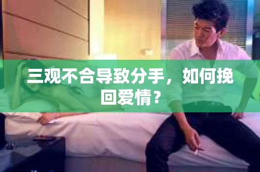 三观不合导致分手,如何挽回爱情? 三观不合导致分手,如何挽回爱情?