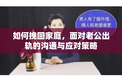 如何挽回家庭，面对老公出轨的沟通与应对策略