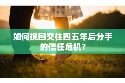 如何挽回交往四五年后分手的信任危机？