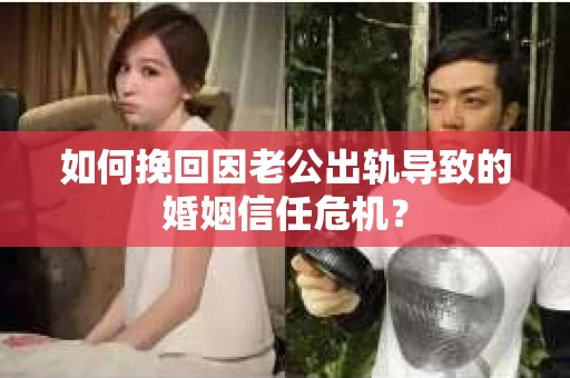 如何挽回因老公出轨导致的婚姻信任危机？