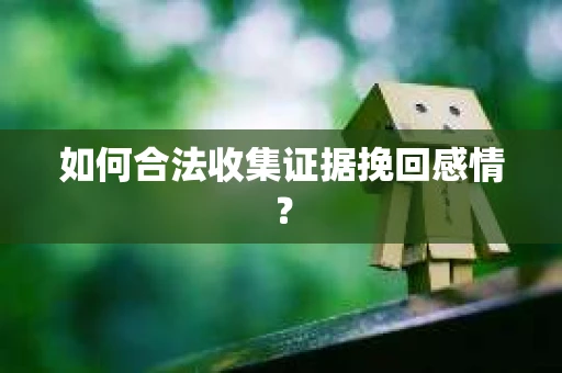 如何合法收集证据挽回感情？