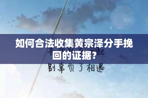 如何合法收集黄宗泽分手挽回的证据？