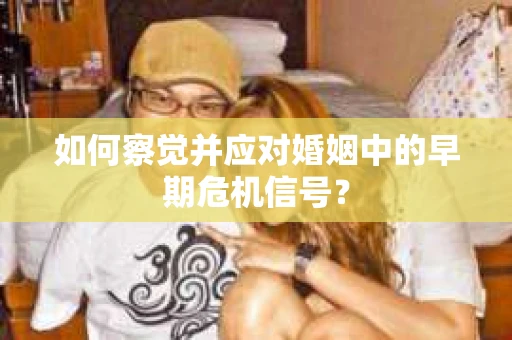 如何察觉并应对婚姻中的早期危机信号？