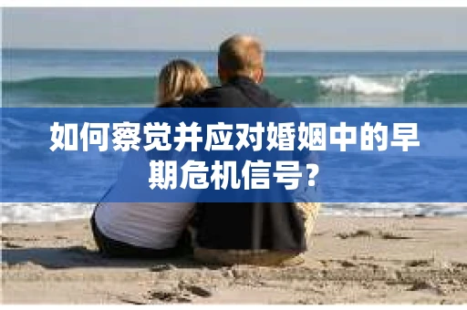 如何察觉并应对婚姻中的早期危机信号？