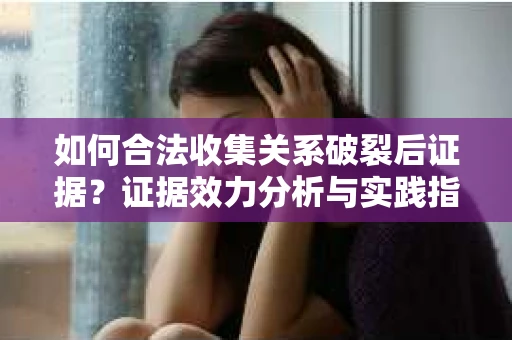 如何合法收集关系破裂后证据?证据效力分析与实践指南 如何合法收集关系破裂后证据?证据效力分析与实践指南