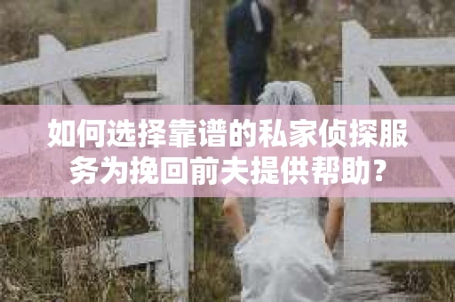 如何选择靠谱的私家侦探服务为挽回前夫提供帮助？
