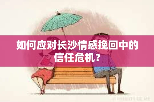 如何应对长沙情感挽回中的信任危机？