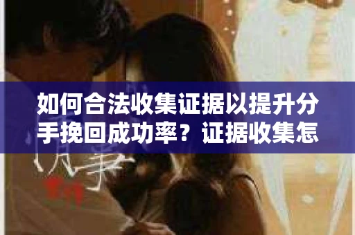 如何合法收集证据以提升分手挽回成功率？证据收集怎么办？