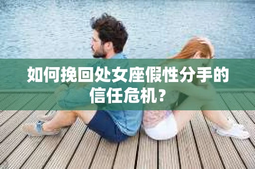 如何挽回处女座假性分手的信任危机? 如何挽回处女座假性分手的信任危机?