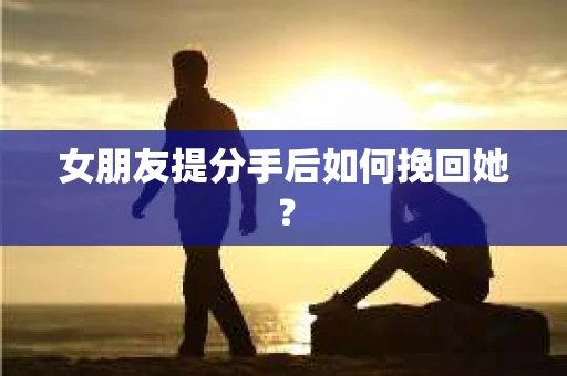 女朋友提分手后如何挽回她？
