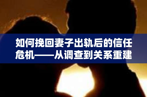 如何挽回妻子出轨后的信任危机——从调查到关系重建的全方位指南
