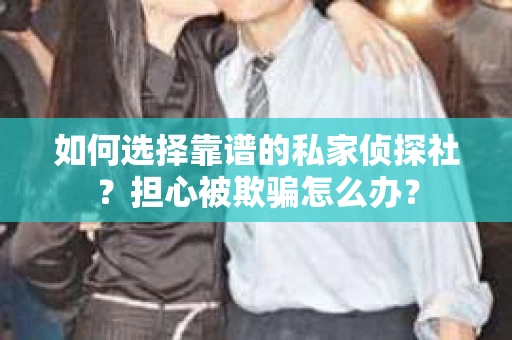 如何选择靠谱的私家侦探社？担心被欺骗怎么办？