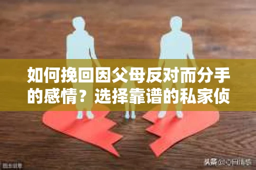 如何挽回因父母反对而分手的感情？选择靠谱的私家侦探社怎么办？