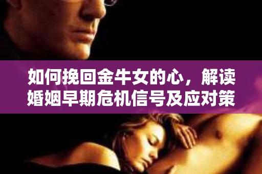 如何挽回金牛女的心，解读婚姻早期危机信号及应对策略
