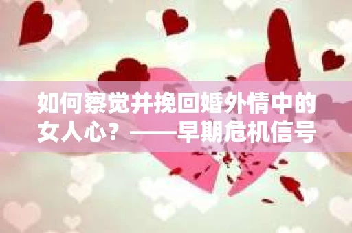 如何察觉并挽回婚外情中的女人心？——早期危机信号与干预策略