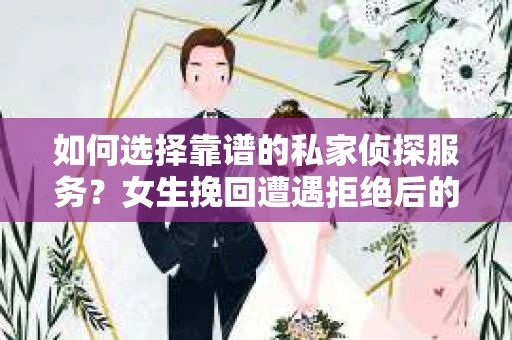 如何选择靠谱的私家侦探服务？女生挽回遭遇拒绝后的调查怎么办？