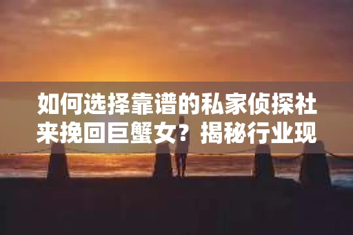 如何选择靠谱的私家侦探社来挽回巨蟹女？揭秘行业现状与陷阱，让你轻松避坑