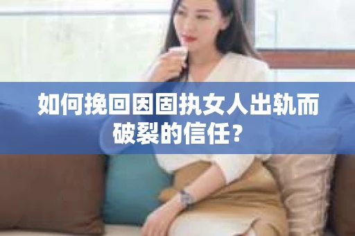 如何挽回因固执女人出轨而破裂的信任？