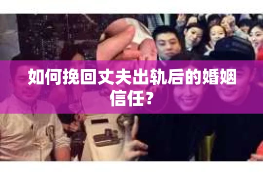 如何挽回丈夫出轨后的婚姻信任？