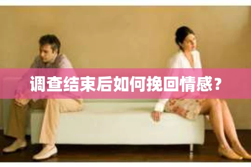调查结束后如何挽回情感？