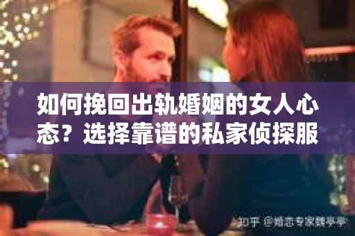 如何挽回出轨婚姻的女人心态？选择靠谱的私家侦探服务指南