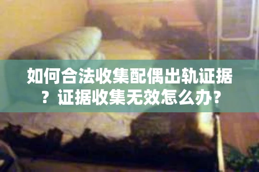 如何合法收集配偶出轨证据?证据收集无效怎么办? 如何合法收集配偶出轨证据?证据收集无效怎么办?