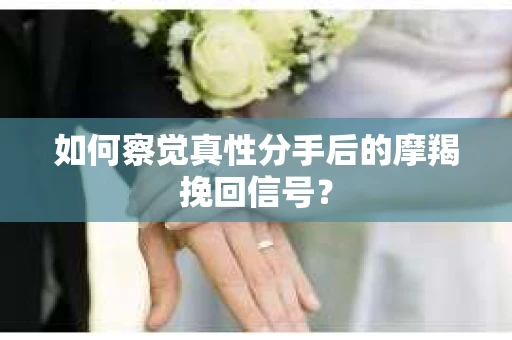 如何察觉真性分手后的摩羯挽回信号? 如何察觉真性分手后的摩羯挽回信号?