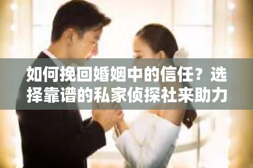 如何挽回婚姻中的信任？选择靠谱的私家侦探社来助力